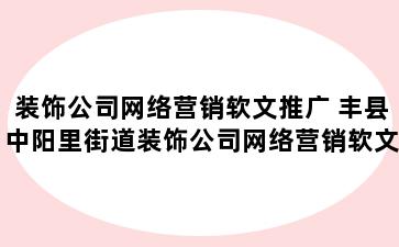 装饰公司网络营销软文推广 丰县中阳里街道装饰公司网络营销软文推广方案